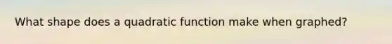What shape does a quadratic function make when graphed?