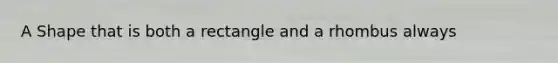 A Shape that is both a rectangle and a rhombus always