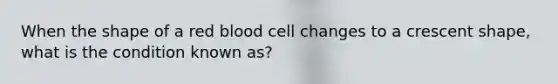 When the shape of a red blood cell changes to a crescent shape, what is the condition known as?