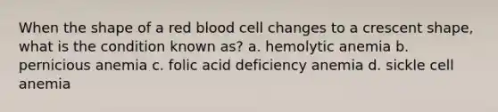 When the shape of a red blood cell changes to a crescent shape, what is the condition known as? a. hemolytic anemia b. pernicious anemia c. folic acid deficiency anemia d. sickle cell anemia