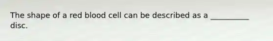 The shape of a red blood cell can be described as a __________ disc.