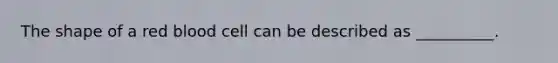The shape of a red blood cell can be described as __________.