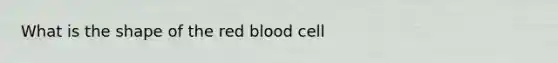 What is the shape of the red blood cell