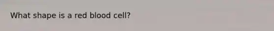 What shape is a red blood cell?