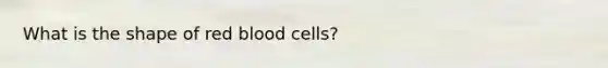 What is the shape of red blood cells?