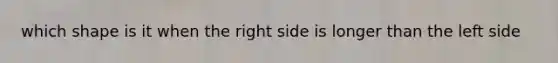 which shape is it when the right side is longer than the left side