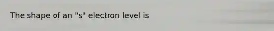 The shape of an "s" electron level is