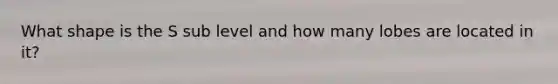 What shape is the S sub level and how many lobes are located in it?