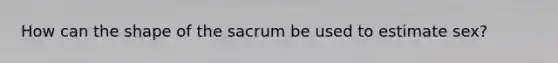 How can the shape of the sacrum be used to estimate sex?