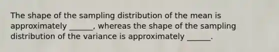 The shape of the sampling distribution of the mean is approximately ______, whereas the shape of the sampling distribution of the variance is approximately ______.