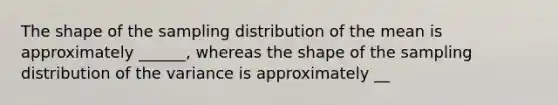 The shape of the sampling distribution of the mean is approximately ______, whereas the shape of the sampling distribution of the variance is approximately __