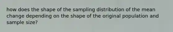 how does the shape of the sampling distribution of the mean change depending on the shape of the original population and sample size?