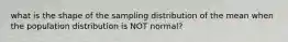 what is the shape of the sampling distribution of the mean when the population distribution is NOT normal?