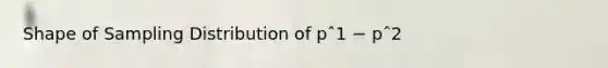 Shape of Sampling Distribution of pˆ1 − pˆ2