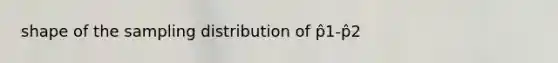 shape of the sampling distribution of p̂1-p̂2