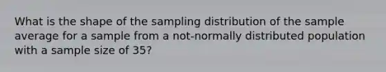 What is the shape of the sampling distribution of the sample average for a sample from a not-normally distributed population with a sample size of 35?