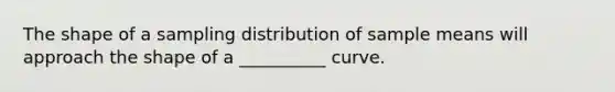 The shape of a sampling distribution of sample means will approach the shape of a __________ curve.