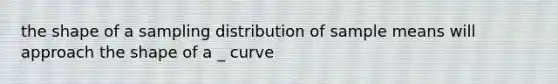 the shape of a sampling distribution of sample means will approach the shape of a _ curve