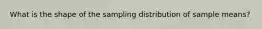 What is the shape of the sampling distribution of sample means?