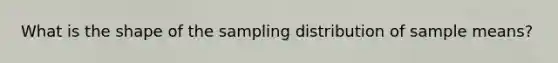 What is the shape of the sampling distribution of sample means?