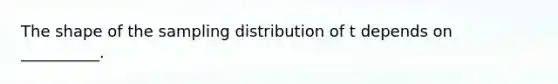 The shape of the sampling distribution of t depends on __________.