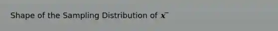 Shape of the Sampling Distribution of 𝒙 ̅