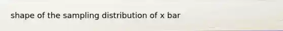 shape of the sampling distribution of x bar