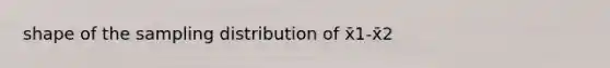 shape of the sampling distribution of x̄1-x̄2
