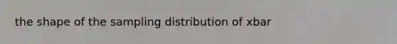 the shape of the sampling distribution of xbar