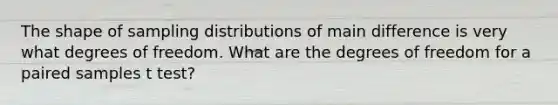 The shape of <a href='https://www.questionai.com/knowledge/kApyf03ojj-sampling-distributions' class='anchor-knowledge'>sampling distributions</a> of main difference is very what degrees of freedom. What are the degrees of freedom for a paired samples t test?