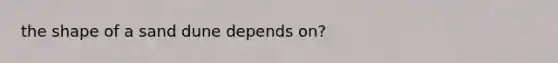 the shape of a sand dune depends on?