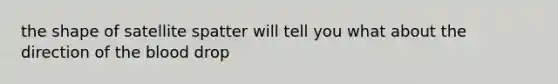 the shape of satellite spatter will tell you what about the direction of the blood drop