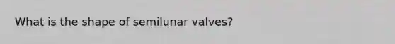 What is the shape of semilunar valves?