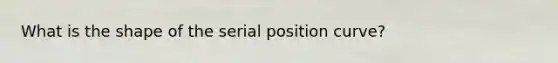 What is the shape of the serial position curve?