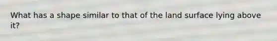What has a shape similar to that of the land surface lying above it?