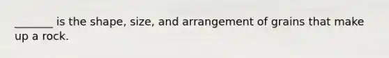 _______ is the shape, size, and arrangement of grains that make up a rock.