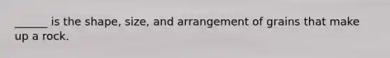 ______ is the shape, size, and arrangement of grains that make up a rock.