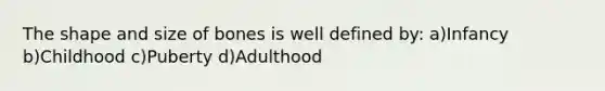 The shape and size of bones is well defined by: a)Infancy b)Childhood c)Puberty d)Adulthood