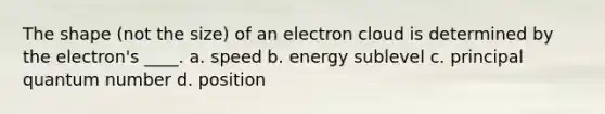 The shape (not the size) of an electron cloud is determined by the electron's ____. a. speed b. energy sublevel c. principal quantum number d. position