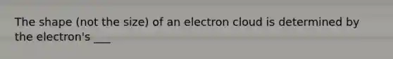 The shape (not the size) of an electron cloud is determined by the electron's ___