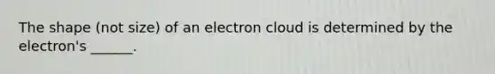 The shape (not size) of an electron cloud is determined by the electron's ______.