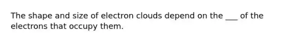 The shape and size of electron clouds depend on the ___ of the electrons that occupy them.