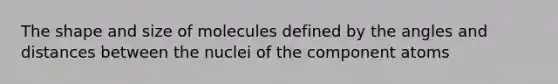 The shape and size of molecules defined by the angles and distances between the nuclei of the component atoms