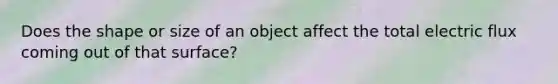 Does the shape or size of an object affect the total electric flux coming out of that surface?