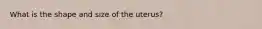 What is the shape and size of the uterus?