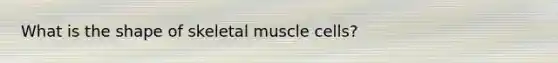 What is the shape of skeletal muscle cells?