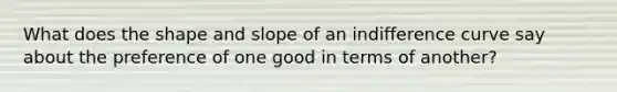 What does the shape and slope of an indifference curve say about the preference of one good in terms of another?