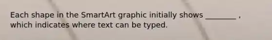 Each shape in the SmartArt graphic initially shows ________ , which indicates where text can be typed.