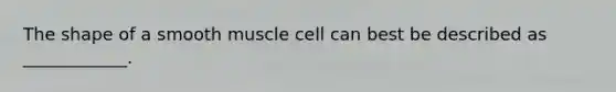 The shape of a smooth muscle cell can best be described as ____________.