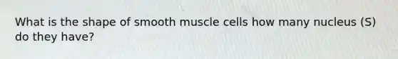 What is the shape of smooth muscle cells how many nucleus (S) do they have?